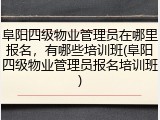 阜阳四级物业管理员在哪里报名，有哪些培训班(阜阳四级物业管理员报名培训班)