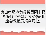 唐山中级应急救援员网上报名服务平台网址多少(唐山应急救援员报名网址)