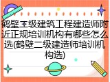鹤壁二级建筑工程建造师附近正规培训机构有哪些怎么选(鹤壁二级建造师培训机构选)