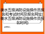 衡水五级消防设施操作员报名和考试时间及报名网址(衡水五级消防设施操作员报名时间)