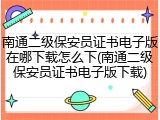 南通二级保安员证书电子版在哪下载怎么下(南通二级保安员证书电子版下载)