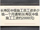 长寿区中级施工员工资多少钱一个月通常(长寿区中级施工工资约2000元)