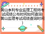 黄山水利专业监理工程师考试成绩公布时间如何查询(黄山监理考试成绩查询时间)