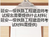 延安一级铁路工程建造师考试报名需要提供什么材料(延安一级铁路工程建造师考试材料需提供)