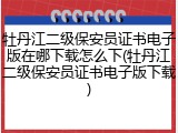 牡丹江二级保安员证书电子版在哪下载怎么下(牡丹江二级保安员证书电子版下载)