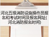 河北五级消防设施操作员报名和考试时间及报名网址(河北消防报名时间)