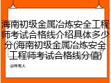 海南初级金属冶炼安全工程师考试合格线介绍具体多少分(海南初级金属冶炼安全工程师考试合格线分值)