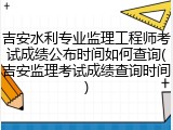 吉安水利专业监理工程师考试成绩公布时间如何查询(吉安监理考试成绩查询时间)