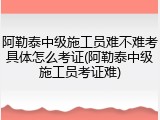 阿勒泰中级施工员难不难考具体怎么考证(阿勒泰中级施工员考证难)