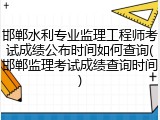 邯郸水利专业监理工程师考试成绩公布时间如何查询(邯郸监理考试成绩查询时间)