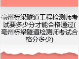 亳州桥梁隧道工程检测师考试要多少分才能合格通过(亳州桥梁隧道检测师考试合格分多少)