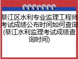 綦江区水利专业监理工程师考试成绩公布时间如何查询(綦江水利监理考试成绩查询时间)