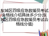 东城区四级应急救援员考试合格线介绍具体多少分(东城区四级应急救援员考试合格线分值)