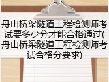 舟山桥梁隧道工程检测师考试要多少分才能合格通过(舟山桥梁隧道工程检测师考试合格分要求)