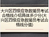 大兴区四级应急救援员考试合格线介绍具体多少分(大兴区四级应急救援员考试合格线分值)