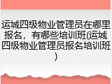 运城四级物业管理员在哪里报名,有哪些培训班(运城四级物业管理员报名培训班)