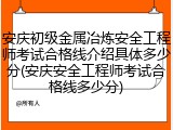 安庆初级金属冶炼安全工程师考试合格线介绍具体多少分(安庆安全工程师考试合格线多少分)