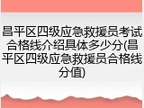 昌平区四级应急救援员考试合格线介绍具体多少分(昌平区四级应急救援员合格线分值)