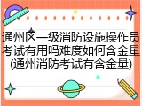 通州区一级消防设施操作员考试有用吗难度如何含金量(通州消防考试有含金量)