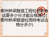衢州桥梁隧道工程检测师考试要多少分才能合格通过(衢州桥梁隧道检测师考试合格分多少)
