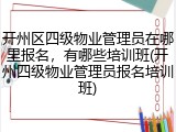 开州区四级物业管理员在哪里报名，有哪些培训班(开州四级物业管理员报名培训班)