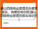 唐山四级物业管理员在哪里报名，有哪些培训班(唐山四级物业管理员报名培训班)