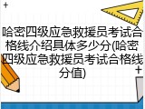 哈密四级应急救援员考试合格线介绍具体多少分(哈密四级应急救援员考试合格线分值)