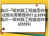 临沂一级铁路工程建造师考试报名需要提供什么材料(临沂一级铁路工程建造师考试材料)