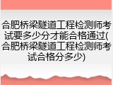 合肥桥梁隧道工程检测师考试要多少分才能合格通过(合肥桥梁隧道工程检测师考试合格分多少)