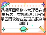 铜梁区四级物业管理员在哪里报名，有哪些培训班(铜梁区四级物业管理员报名培训班)
