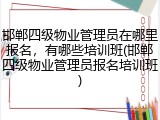 邯郸四级物业管理员在哪里报名，有哪些培训班(邯郸四级物业管理员报名培训班)