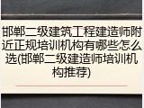 邯郸二级建筑工程建造师附近正规培训机构有哪些怎么选(邯郸二级建造师培训机构推荐)