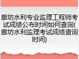 廊坊水利专业监理工程师考试成绩公布时间如何查询(廊坊水利监理考试成绩查询时间)