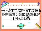 淮北轻工工程咨询工程师有补贴吗怎么领取呢(淮北轻工补贴领取)