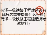 菏泽一级铁路工程建造师考试报名需要提供什么材料(菏泽一级铁路工程建造师考试材料)