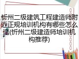 忻州二级建筑工程建造师附近正规培训机构有哪些怎么选(忻州二级建造师培训机构推荐)