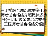 三明初级金属冶炼安全工程师考试合格线介绍具体多少分(三明初级金属冶炼安全工程师考试合格线分值)