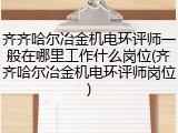 齐齐哈尔冶金机电环评师一般在哪里工作什么岗位(齐齐哈尔冶金机电环评师岗位)