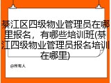 綦江区四级物业管理员在哪里报名，有哪些培训班(綦江四级物业管理员报名培训在哪里)