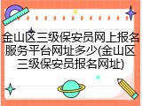 金山区三级保安员网上报名服务平台网址多少(金山区三级保安员报名网址)