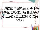上饶初级金属冶炼安全工程师考试合格线介绍具体多少分(上饶安全工程师考试合格线)