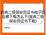 宜宾二级保安员证书电子版在哪下载怎么下(宜宾二级保安员证书下载)
