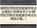 朝阳区四级应急救援员考试合格线介绍具体多少分(朝阳区四级应急救援员考试合格线分值。)