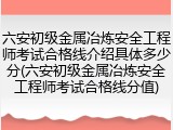 六安初级金属冶炼安全工程师考试合格线介绍具体多少分(六安初级金属冶炼安全工程师考试合格线分值)