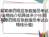 阿勒泰四级应急救援员考试合格线介绍具体多少分(阿勒泰四级应急救援员考试合格线分值)