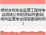 朔州水利专业监理工程师考试成绩公布时间如何查询(朔州监理考试成绩查询时间)