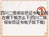 四川二级保安员证书电子版在哪下载怎么下(四川二级保安员证书电子版下载)