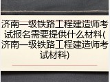 济南一级铁路工程建造师考试报名需要提供什么材料(济南一级铁路工程建造师考试材料)