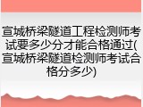 宣城桥梁隧道工程检测师考试要多少分才能合格通过(宣城桥梁隧道检测师考试合格分多少)