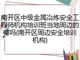 南开区中级金属冶炼安全工程师机构培训班当地周边的有吗(南开区周边安全培训机构)